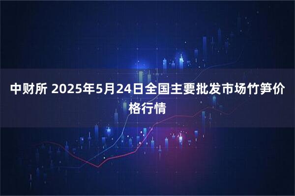 中财所 2025年5月24日全国主要批发市场竹笋价格行情