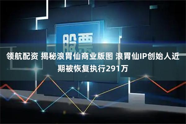领航配资 揭秘浪胃仙商业版图 浪胃仙IP创始人近期被恢复执行291万