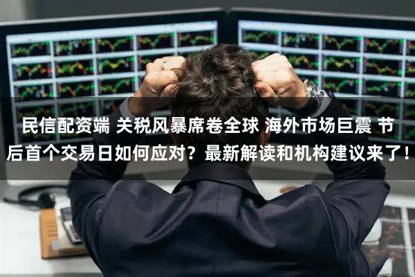 民信配资端 关税风暴席卷全球 海外市场巨震 节后首个交易日如何应对？最新解读和机构建议来了！