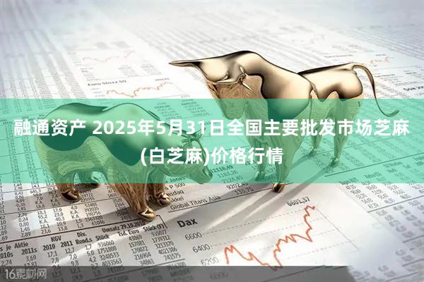 融通资产 2025年5月31日全国主要批发市场芝麻(白芝麻)价格行情