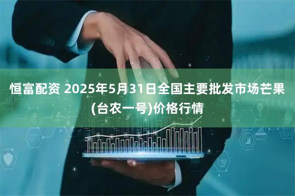 恒富配资 2025年5月31日全国主要批发市场芒果(台农一号)价格行情