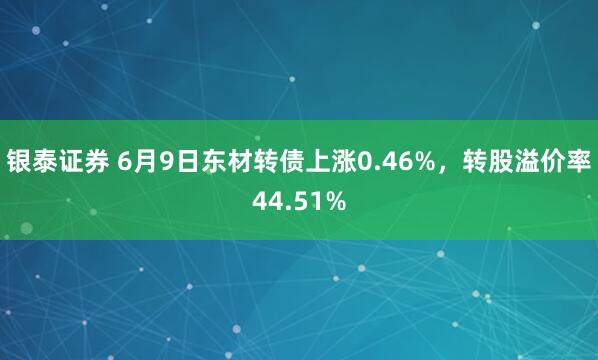 银泰证券 6月9日东材转债上涨0.46%，转股溢价率44.51%