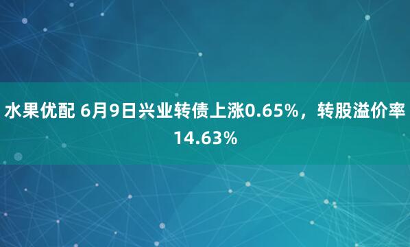 水果优配 6月9日兴业转债上涨0.65%，转股溢价率14.63%