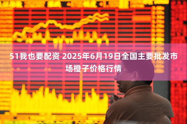 51我也要配资 2025年6月19日全国主要批发市场橙子价格行情