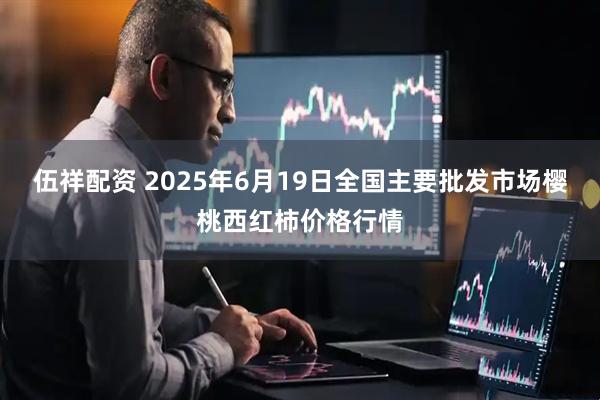 伍祥配资 2025年6月19日全国主要批发市场樱桃西红柿价格行情