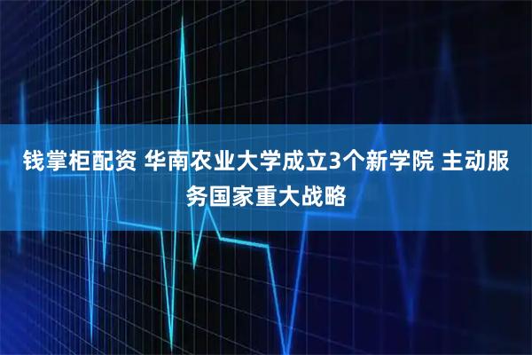 钱掌柜配资 华南农业大学成立3个新学院 主动服务国家重大战略