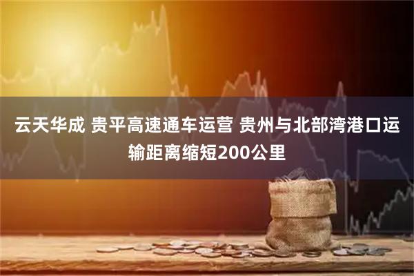 云天华成 贵平高速通车运营 贵州与北部湾港口运输距离缩短200公里