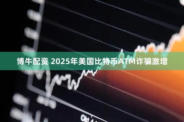 博牛配资 2025年美国比特币ATM诈骗激增