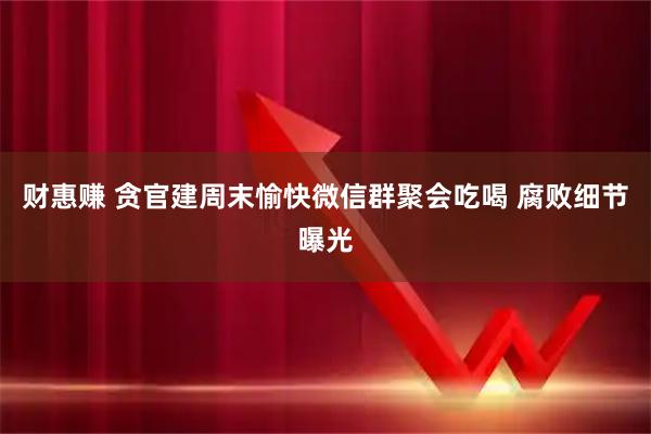 财惠赚 贪官建周末愉快微信群聚会吃喝 腐败细节曝光