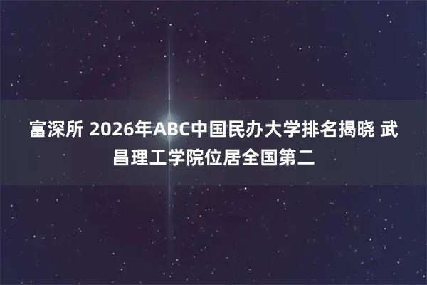 富深所 2026年ABC中国民办大学排名揭晓 武昌理工学院位居全国第二