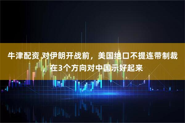 牛津配资 对伊朗开战前，美国绝口不提连带制裁，在3个方向对中国示好起来