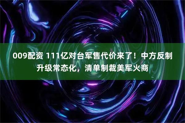 009配资 111亿对台军售代价来了！中方反制升级常态化，清单制裁美军火商