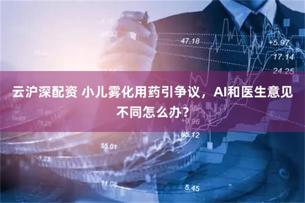 云沪深配资 小儿雾化用药引争议，AI和医生意见不同怎么办？