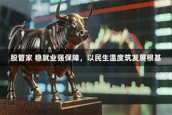 股管家 稳就业强保障，以民生温度筑发展根基
