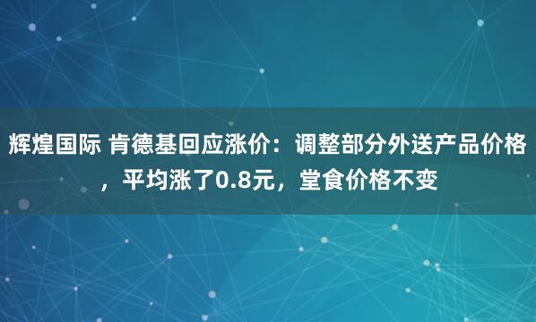 辉煌国际 肯德基回应涨价：调整部分外送产品价格，平均涨了0.8元，堂食价格不变