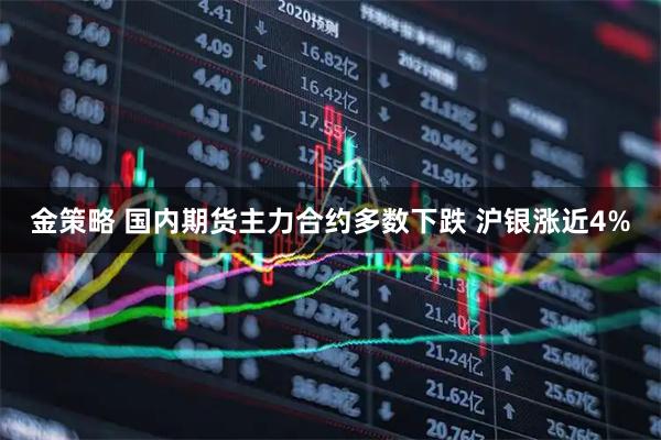 金策略 国内期货主力合约多数下跌 沪银涨近4%