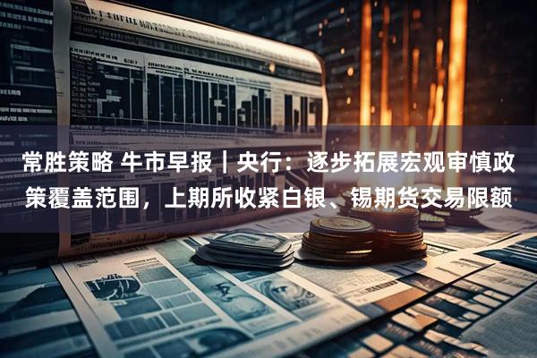 常胜策略 牛市早报｜央行：逐步拓展宏观审慎政策覆盖范围，上期所收紧白银、锡期货交易限额