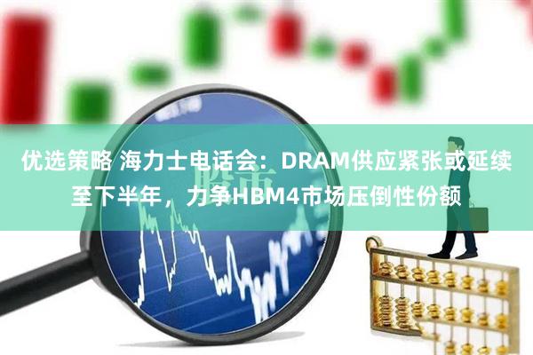 优选策略 海力士电话会：DRAM供应紧张或延续至下半年，力争HBM4市场压倒性份额