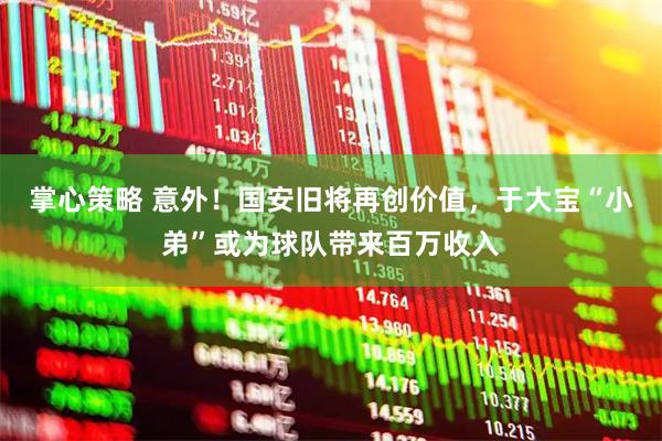 掌心策略 意外！国安旧将再创价值，于大宝“小弟”或为球队带来百万收入
