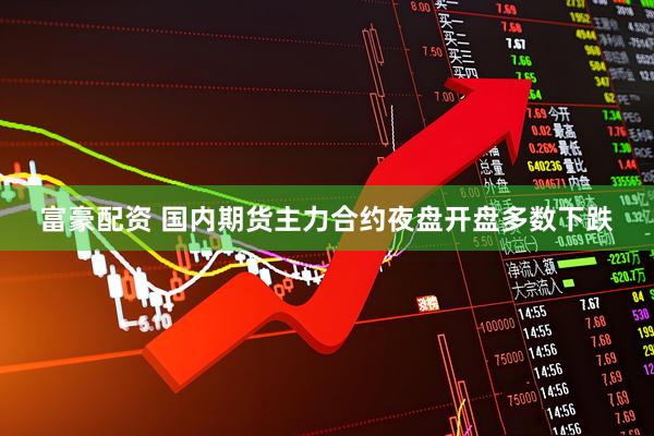 富豪配资 国内期货主力合约夜盘开盘多数下跌