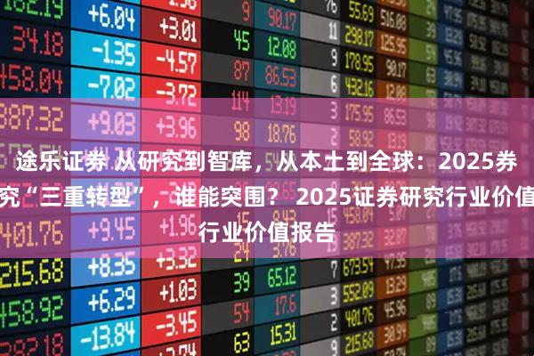 途乐证券 从研究到智库，从本土到全球：2025券商研究“三重转型”，谁能突围？ 2025证券研究行业价值报告
