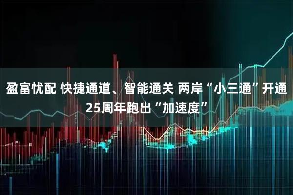 盈富忧配 快捷通道、智能通关 两岸“小三通”开通25周年跑出“加速度”