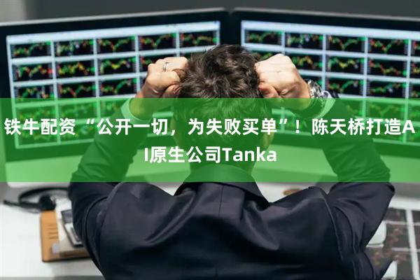 铁牛配资 “公开一切，为失败买单”！陈天桥打造AI原生公司Tanka