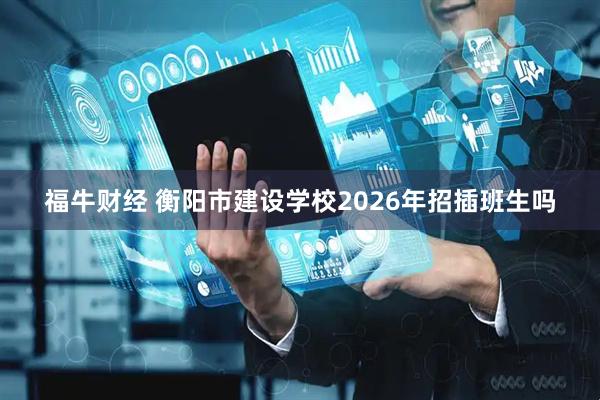 福牛财经 衡阳市建设学校2026年招插班生吗