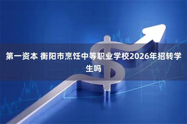第一资本 衡阳市烹饪中等职业学校2026年招转学生吗