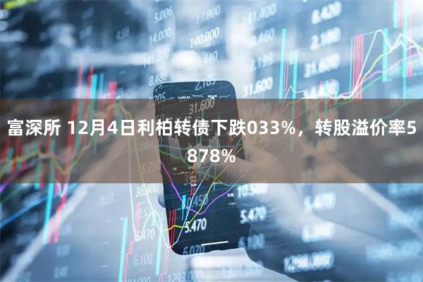 富深所 12月4日利柏转债下跌033%，转股溢价率5878%