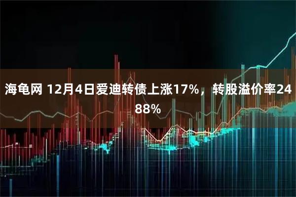 海龟网 12月4日爱迪转债上涨17%，转股溢价率2488%
