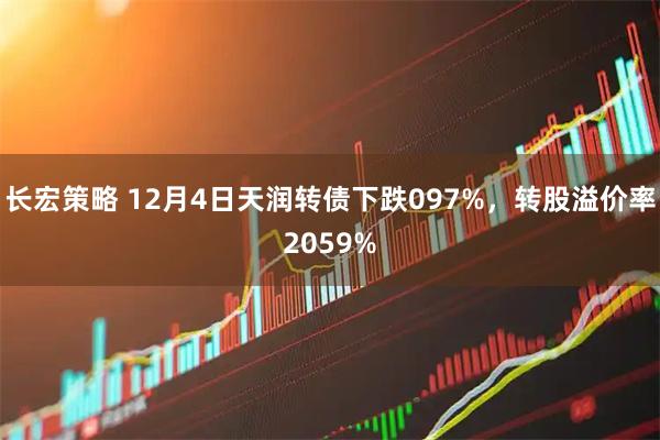 长宏策略 12月4日天润转债下跌097%，转股溢价率2059%