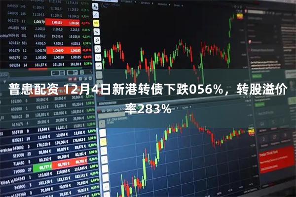 普患配资 12月4日新港转债下跌056%，转股溢价率283%