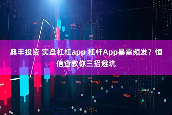典丰投资 实盘杠杠app 杠杆App暴雷频发？恒信查教你三招避坑