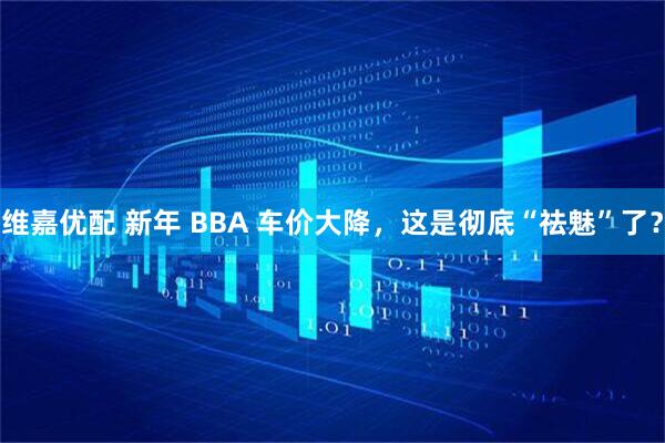 维嘉优配 新年 BBA 车价大降，这是彻底“祛魅”了？