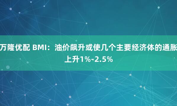万隆优配 BMI：油价飙升或使几个主要经济体的通胀上升1%-2.5%
