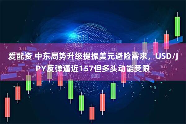 爱配资 中东局势升级提振美元避险需求，USD/JPY反弹逼近157但多头动能受限