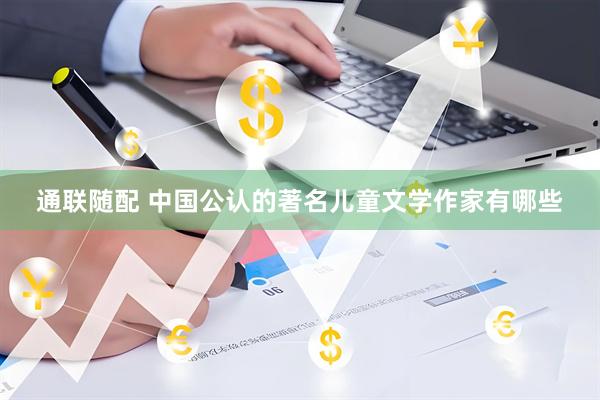 通联随配 中国公认的著名儿童文学作家有哪些