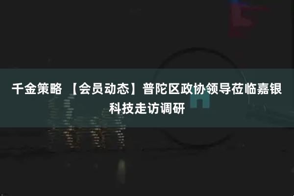 千金策略 【会员动态】普陀区政协领导莅临嘉银科技走访调研