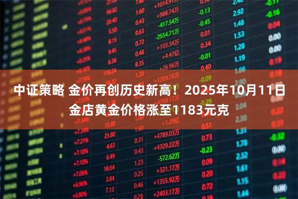 中证策略 金价再创历史新高！2025年10月11日金店黄金价格涨至1183元克