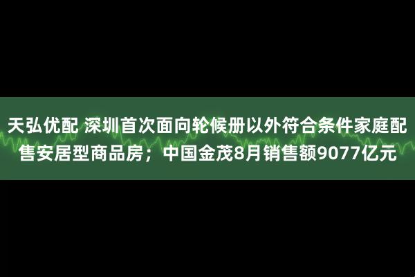 天弘优配 深圳首次面向轮候册以外符合条件家庭配售安居型商品房；中国金茂8月销售额9077亿元