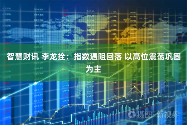智慧财讯 李龙拴：指数遇阻回落 以高位震荡巩固为主