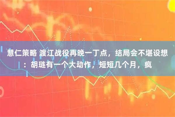 慧仁策略 渡江战役再晚一丁点，结局会不堪设想：胡琏有一个大动作，短短几个月，疯