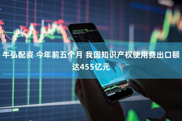 牛弘配资 今年前五个月 我国知识产权使用费出口额达455亿元