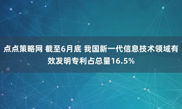点点策略网 截至6月底 我国新一代信息技术领域有效发明专利占总量16.5%