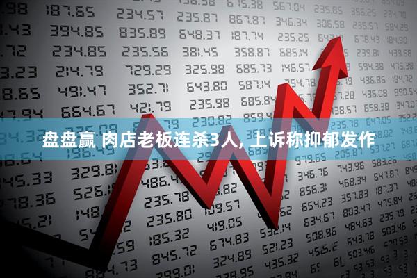 盘盘赢 肉店老板连杀3人, 上诉称抑郁发作